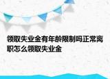 领取失业金有年龄限制吗正常离职怎么领取失业金