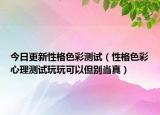 今日更新性格色彩测试（性格色彩心理测试玩玩可以但别当真）