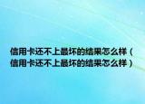 信用卡还不上最坏的结果怎么样（信用卡还不上最坏的结果怎么样）