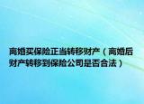 离婚买保险正当转移财产（离婚后财产转移到保险公司是否合法）