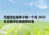 无锡市社保多少钱一个月 2022年无锡市社保缴费标准