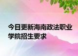 今日更新海南政法职业学院招生要求
