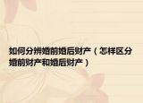 如何分辨婚前婚后财产（怎样区分婚前财产和婚后财产）