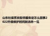 山东社保系统暂停服务是怎么回事2022升级维护时间新消息一览