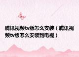 腾讯视频tv版怎么安装（腾讯视频tv版怎么安装到电视）