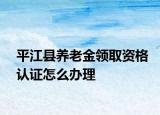 平江县养老金领取资格认证怎么办理
