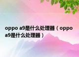 oppo a9是什么处理器（oppo a9是什么处理器）