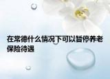 在常德什么情况下可以暂停养老保险待遇