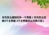 华为怎么调到另外一个界面（华为怎么切换2个主界面 2个主界面怎么切换介绍）