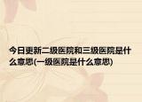 今日更新二级医院和三级医院是什么意思(一级医院是什么意思)