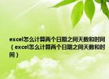 excel怎么计算两个日期之间天数和时间（excel怎么计算两个日期之间天数和时间）