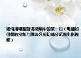 如何用电脑剪切视频中的某一段（电脑如何截取视频片段怎么剪切部分范围电影视频）