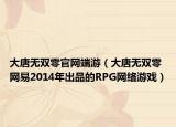 大唐无双零官网端游（大唐无双零 网易2014年出品的RPG网络游戏）
