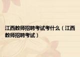 江西教师招聘考试考什么（江西教师招聘考试）