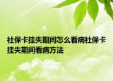 社保卡挂失期间怎么看病社保卡挂失期间看病方法