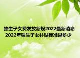 独生子女费发放新规2022最新消息 2022年独生子女补贴标准是多少