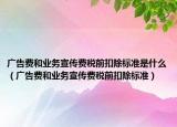 广告费和业务宣传费税前扣除标准是什么（广告费和业务宣传费税前扣除标准）