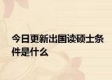 今日更新出国读硕士条件是什么