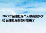 2022年台州社保个人缴费要多少钱 台州社保缴费标准来了
