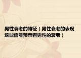 男性衰老的特征（男性衰老的表现 这些信号预示着男性的衰老）
