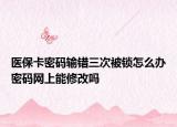 医保卡密码输错三次被锁怎么办密码网上能修改吗