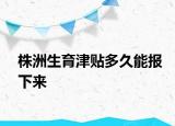 株洲生育津贴多久能报下来