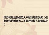 债务转让后新债务人不履行还款义务（债务转移后新债务人不履行债权人如何解决）