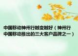 中国移动神州行越变越好（神州行 中国移动推出的三大客户品牌之一）