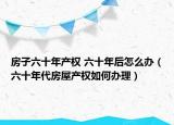 房子六十年产权 六十年后怎么办（六十年代房屋产权如何办理）