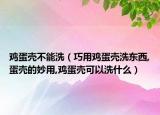 鸡蛋壳不能洗（巧用鸡蛋壳洗东西,蛋壳的妙用,鸡蛋壳可以洗什么）
