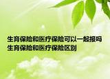 生育保险和医疗保险可以一起报吗生育保险和医疗保险区别