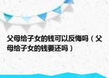 父母给子女的钱可以反悔吗（父母给子女的钱要还吗）