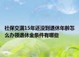 社保交满15年还没到退休年龄怎么办领退休金条件有哪些
