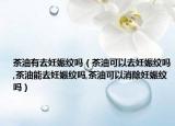 茶油有去妊娠纹吗（茶油可以去妊娠纹吗,茶油能去妊娠纹吗,茶油可以消除妊娠纹吗）