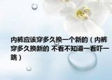 内裤应该穿多久换一个新的（内裤穿多久换新的 不看不知道一看吓一跳）