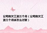 公司拖欠工资三个月（公司拖欠工资三个月该怎么讨要）
