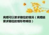 离婚可以要求赔偿的情况（离婚能要求赔偿的情形有哪些）