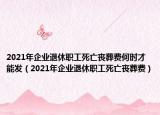 2021年企业退休职工死亡丧葬费何时才能发（2021年企业退休职工死亡丧葬费）