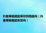 抖音草稿箱能保存到相册吗（抖音草稿箱能恢复吗）