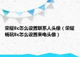 荣耀8c怎么设置联系人头像（荣耀畅玩8c怎么设置来电头像）