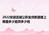 2022安徽宣城公积金贷款额度上限是多少能贷多少钱