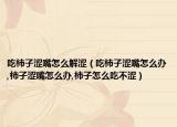吃柿子涩嘴怎么解涩（吃柿子涩嘴怎么办,柿子涩嘴怎么办,柿子怎么吃不涩）