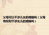 父母可以干涉儿女的婚姻吗（父母有权利干涉女儿的婚姻吗）