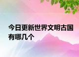 今日更新世界文明古国有哪几个