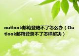 outlook邮箱登陆不了怎么办（Outlook邮箱登录不了怎样解决）