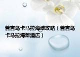 普吉岛卡马拉海滩攻略（普吉岛卡马拉海滩酒店）