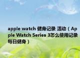 apple watch 健身记录 活动（Apple Watch Series 3怎么使用记录每日健身）