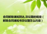 合同解除通知到达,异议期的规定（解除合同通知书异议期怎么约定）