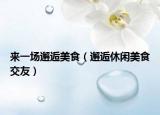 来一场邂逅美食（邂逅休闲美食交友）