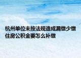 杭州单位未按法规造成漏缴少缴住房公积金要怎么补缴